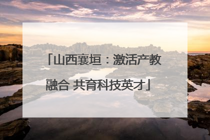 山西襄垣：激活产教融合 共育科技英才