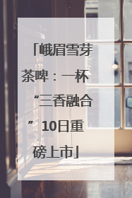 峨眉雪芽茶啤：一杯“三香融合”10日重磅上市