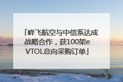 峰飞航空与中信系达成战略合作，获100架eVTOL意向采购订单