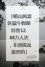 崂山风景区端午假期待客12.88万人次，非遗成流量密码