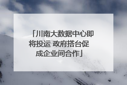 川南大数据中心即将投运 政府搭台促成企业间合作