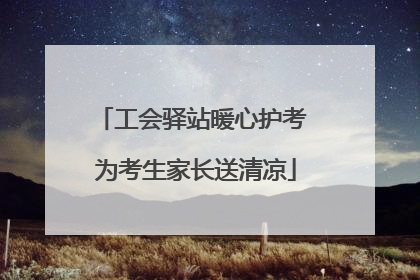 工会驿站暖心护考 为考生家长送清凉