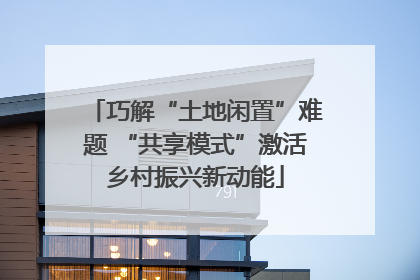 巧解“土地闲置”难题 “共享模式”激活乡村振兴新动能