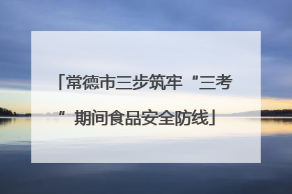 常德市三步筑牢“三考”期间食品安全防线