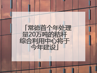常德首个年处理量20万吨的秸秆综合利用中心将于今年建设