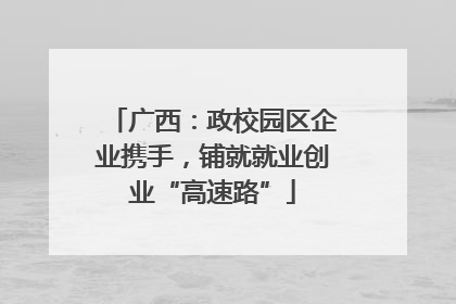 广西：政校园区企业携手，铺就就业创业“高速路”