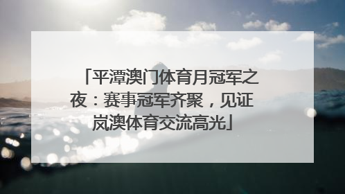 平潭澳门体育月冠军之夜：赛事冠军齐聚，见证岚澳体育交流高光