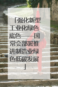 强化新型工业化绿色底色——国常会部署推进制造业绿色低碳发展