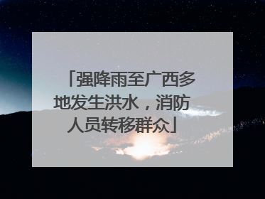 强降雨至广西多地发生洪水，消防人员转移群众