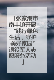 张家港市南丰镇开展“践行绿色生活，守护美好家园”退役军人志愿服务活动