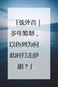 弦外音｜多年筹划，以色列为何此时打击伊朗？