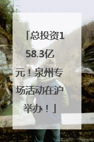 总投资158.3亿元！泉州专场活动在沪举办！