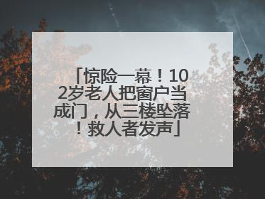 惊险一幕！102岁老人把窗户当成门，从三楼坠落！救人者发声