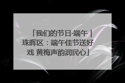 我们的节日·端午｜珠晖区：端午佳节送好戏 黄梅声韵润民心