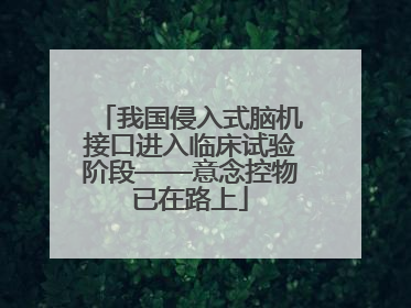 我国侵入式脑机接口进入临床试验阶段——意念控物已在路上