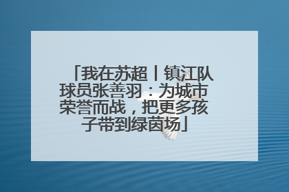 我在苏超丨镇江队球员张善羽：为城市荣誉而战，把更多孩子带到绿茵场