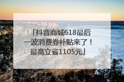 抖音商城618最后一波消费券补贴来了！最高立省1105元