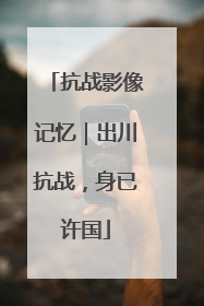 抗战影像记忆｜出川抗战，身已许国