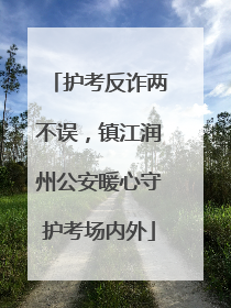 护考反诈两不误，镇江润州公安暖心守护考场内外