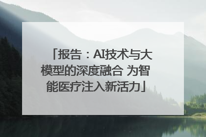 报告：AI技术与大模型的深度融合 为智能医疗注入新活力