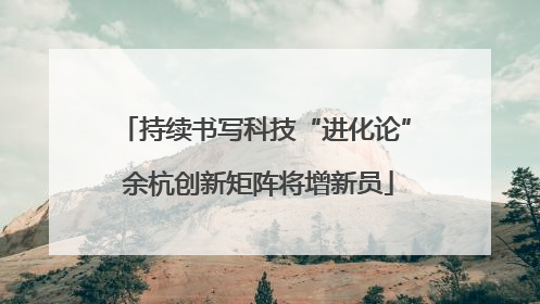 持续书写科技“进化论” 余杭创新矩阵将增新员