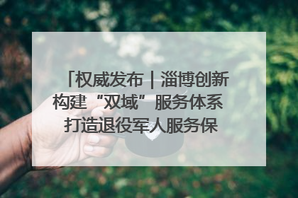 权威发布｜淄博创新构建“双域”服务体系 打造退役军人服务保障“淄博样板”