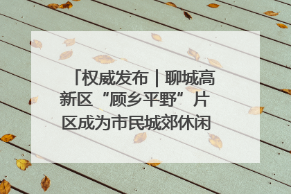 权威发布｜聊城高新区“顾乡平野”片区成为市民城郊休闲全新目的地