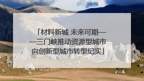 材料新城 未来可期——三门峡推动资源型城市向创新型城市转型纪实