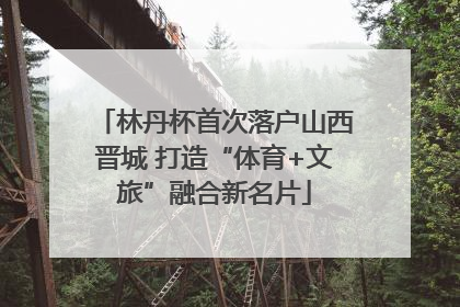 林丹杯首次落户山西晋城 打造“体育+文旅”融合新名片