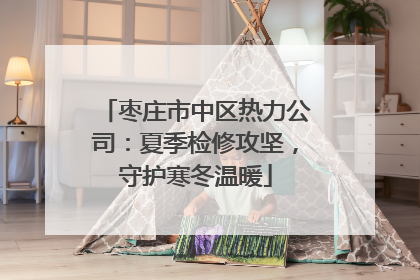枣庄市中区热力公司：夏季检修攻坚，守护寒冬温暖