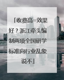 收费高=效果好？浙江牵头编制两项全国研学标准向行业乱象说不