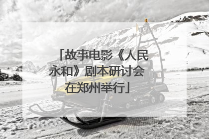 故事电影《人民永和》剧本研讨会在郑州举行
