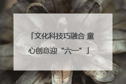 文化科技巧融合 童心创意迎“六一”