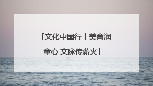 文化中国行丨美育润童心 文脉传薪火