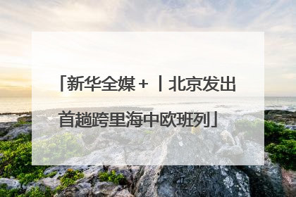 新华全媒＋丨北京发出首趟跨里海中欧班列