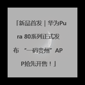 新品首发｜华为Pura 80系列正式发布 “一码贵州”APP抢先开售！