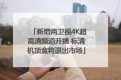 新增两卫视4K超高清频道开播 标清机顶盒将退出市场