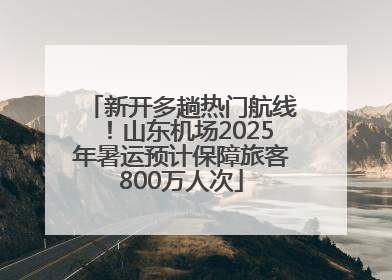 新开多趟热门航线！山东机场2025年暑运预计保障旅客800万人次