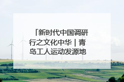 新时代中国调研行之文化中华｜青岛工人运动发源地红色文化浸人心