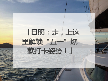 日照：走，上这里解锁“五一”爆款打卡姿势！