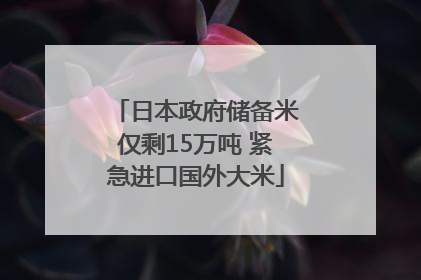 日本政府储备米仅剩15万吨 紧急进口国外大米