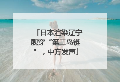 日本渲染辽宁舰穿“第二岛链”，中方发声