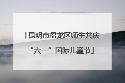昆明市盘龙区师生共庆“六一”国际儿童节