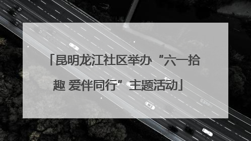 昆明龙江社区举办“六一拾趣 爱伴同行”主题活动