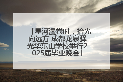 星河漫卷时，拾光向远方 成都龙泉驿光华东山学校举行2025届毕业晚会