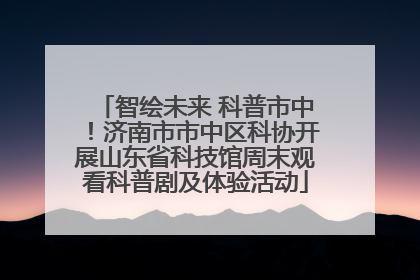 智绘未来 科普市中！济南市市中区科协开展山东省科技馆周末观看科普剧及体验活动