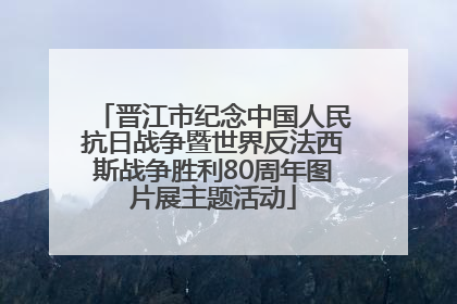 晋江市纪念中国人民抗日战争暨世界反法西斯战争胜利80周年图片展主题活动