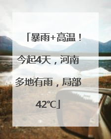 暴雨+高温！今起4天，河南多地有雨，局部42℃