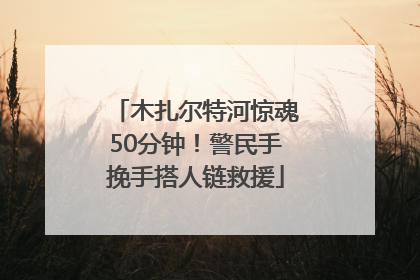 木扎尔特河惊魂50分钟！警民手挽手搭人链救援