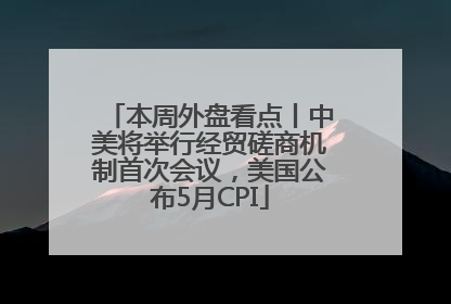 本周外盘看点丨中美将举行经贸磋商机制首次会议，美国公布5月CPI